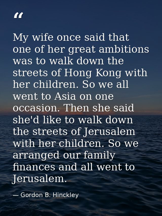 My wife once said that one of her great ambitions was to walk down the streets of Hong Kong with her children. So we all — Gordon B. Hinckley