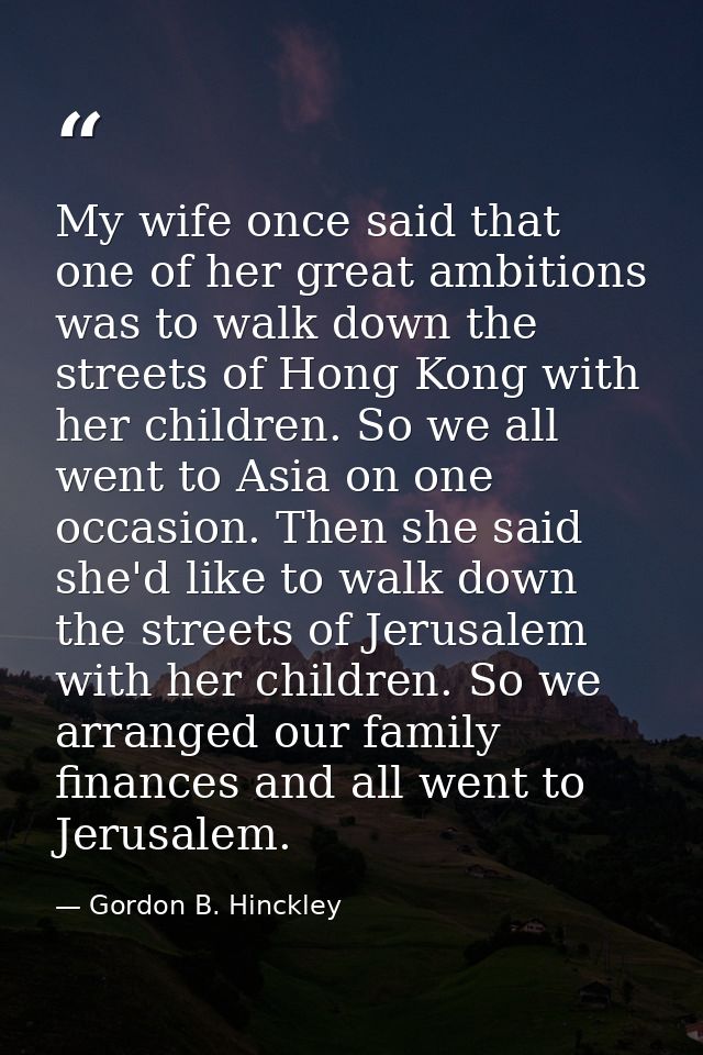 My wife once said that one of her great ambitions was to walk down the streets of Hong Kong with her children. So we all — Gordon B. Hinckley