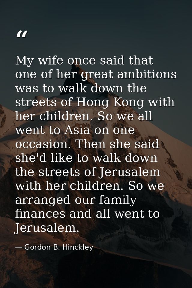 My wife once said that one of her great ambitions was to walk down the streets of Hong Kong with her children. So we all — Gordon B. Hinckley