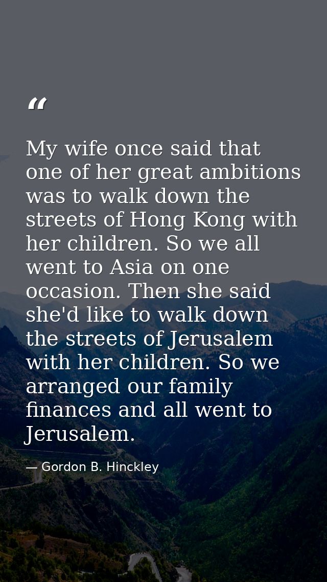 My wife once said that one of her great ambitions was to walk down the streets of Hong Kong with her children. So we all — Gordon B. Hinckley