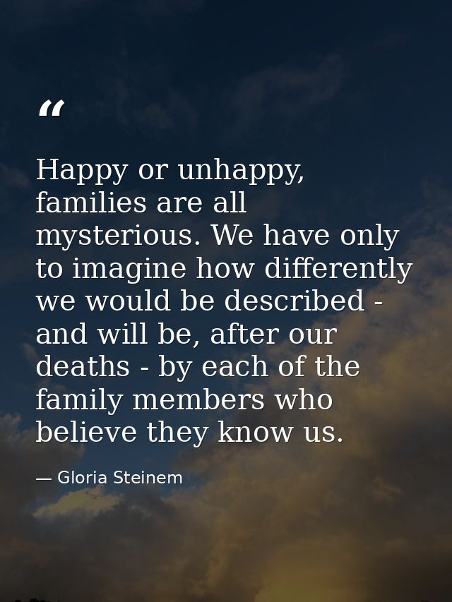 Happy or unhappy, families are all mysterious. We have only to imagine how differently we would be described - and will  — Gloria Steinem