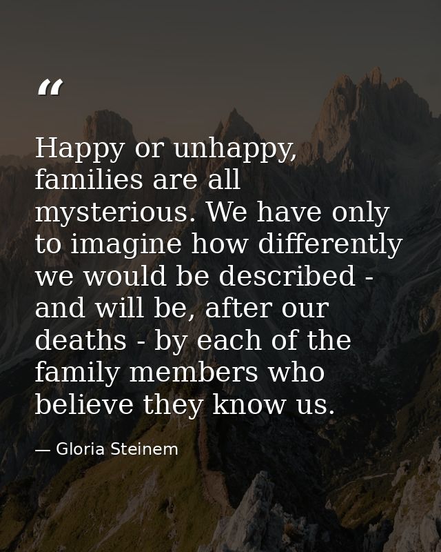 Happy or unhappy, families are all mysterious. We have only to imagine how differently we would be described - and will  — Gloria Steinem