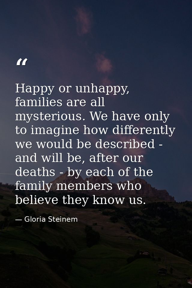 Happy or unhappy, families are all mysterious. We have only to imagine how differently we would be described - and will  — Gloria Steinem