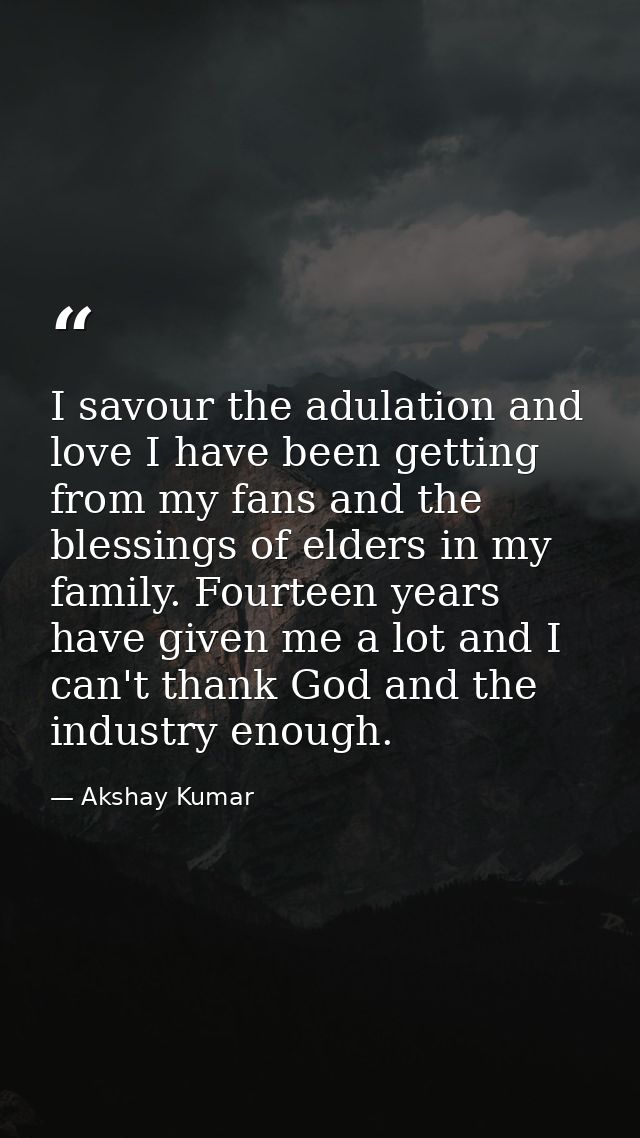 I savour the adulation and love I have been getting from my fans and the blessings of elders in my family. Fourteen year — Akshay Kumar