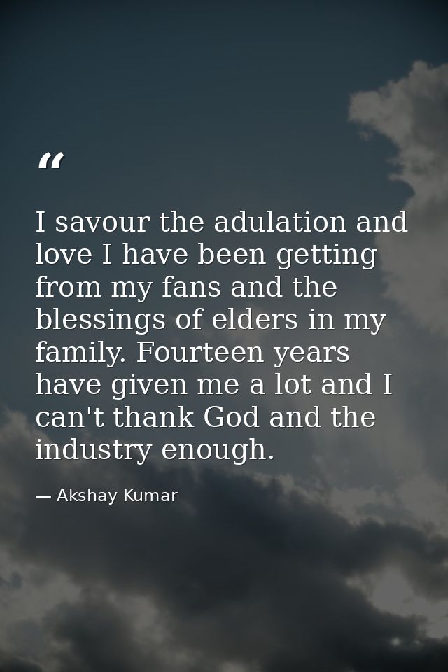 I savour the adulation and love I have been getting from my fans and the blessings of elders in my family. Fourteen year — Akshay Kumar