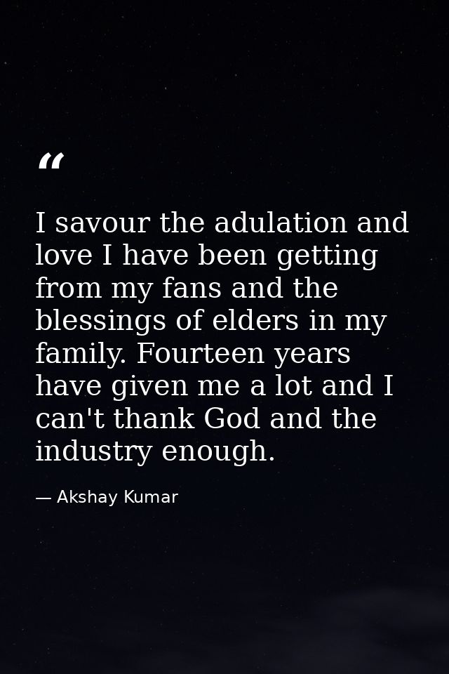 I savour the adulation and love I have been getting from my fans and the blessings of elders in my family. Fourteen year — Akshay Kumar