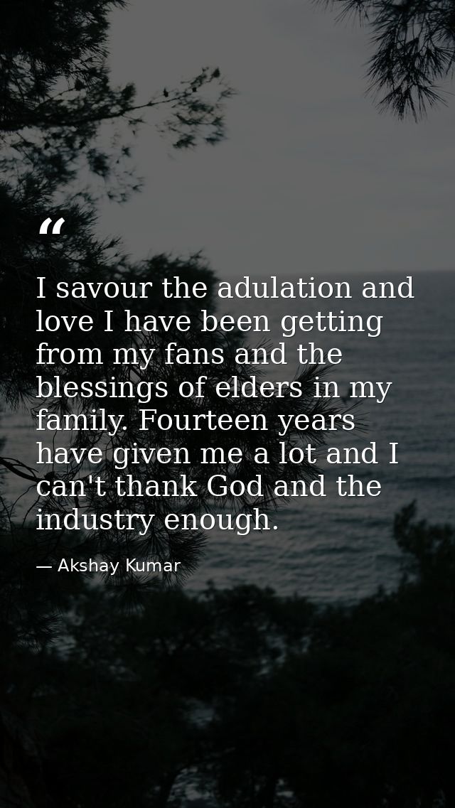 I savour the adulation and love I have been getting from my fans and the blessings of elders in my family. Fourteen year — Akshay Kumar