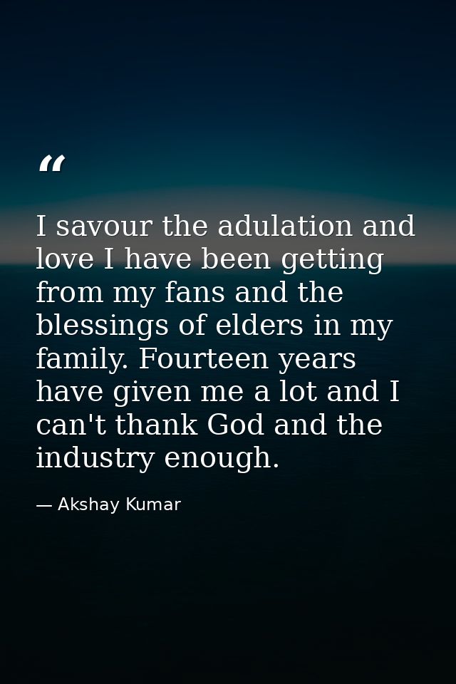 I savour the adulation and love I have been getting from my fans and the blessings of elders in my family. Fourteen year — Akshay Kumar