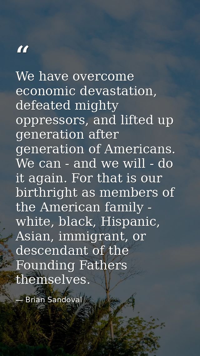 We have overcome economic devastation, defeated mighty oppressors, and lifted up generation after generation of American — Brian Sandoval