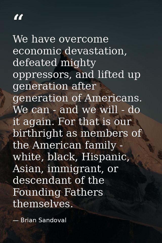 We have overcome economic devastation, defeated mighty oppressors, and lifted up generation after generation of American — Brian Sandoval