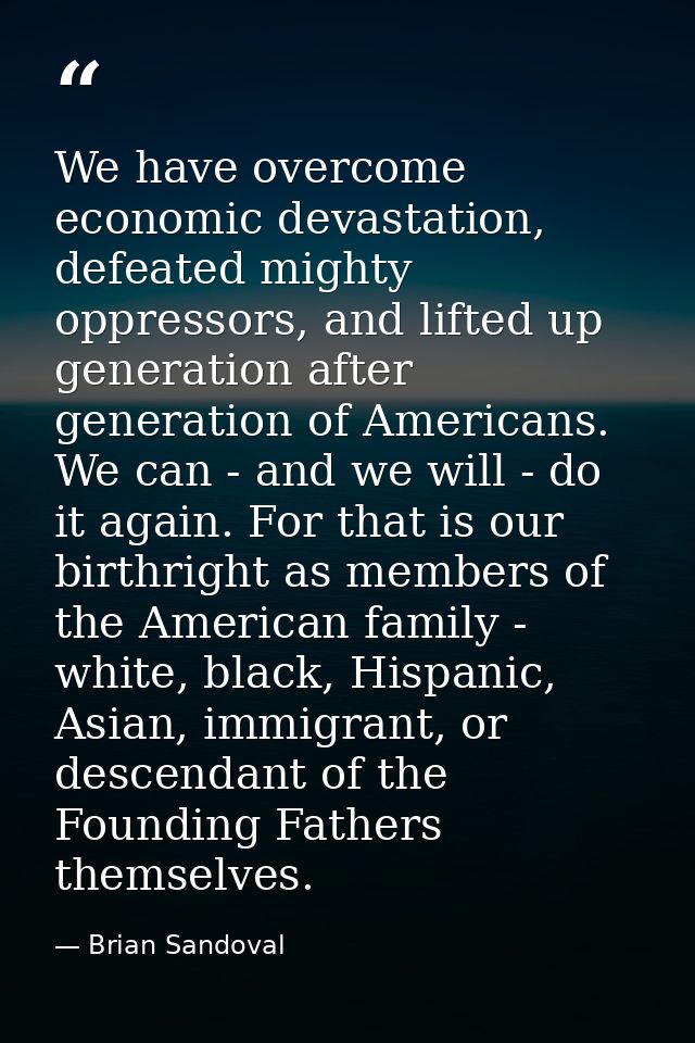 We have overcome economic devastation, defeated mighty oppressors, and lifted up generation after generation of American — Brian Sandoval