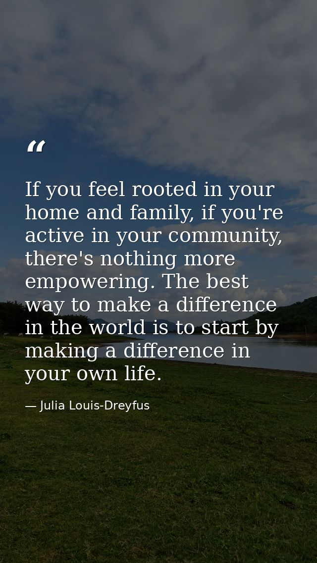 If you feel rooted in your home and family, if you're active in your community, there's nothing more empowering. The bes — Julia Louis-Dreyfus