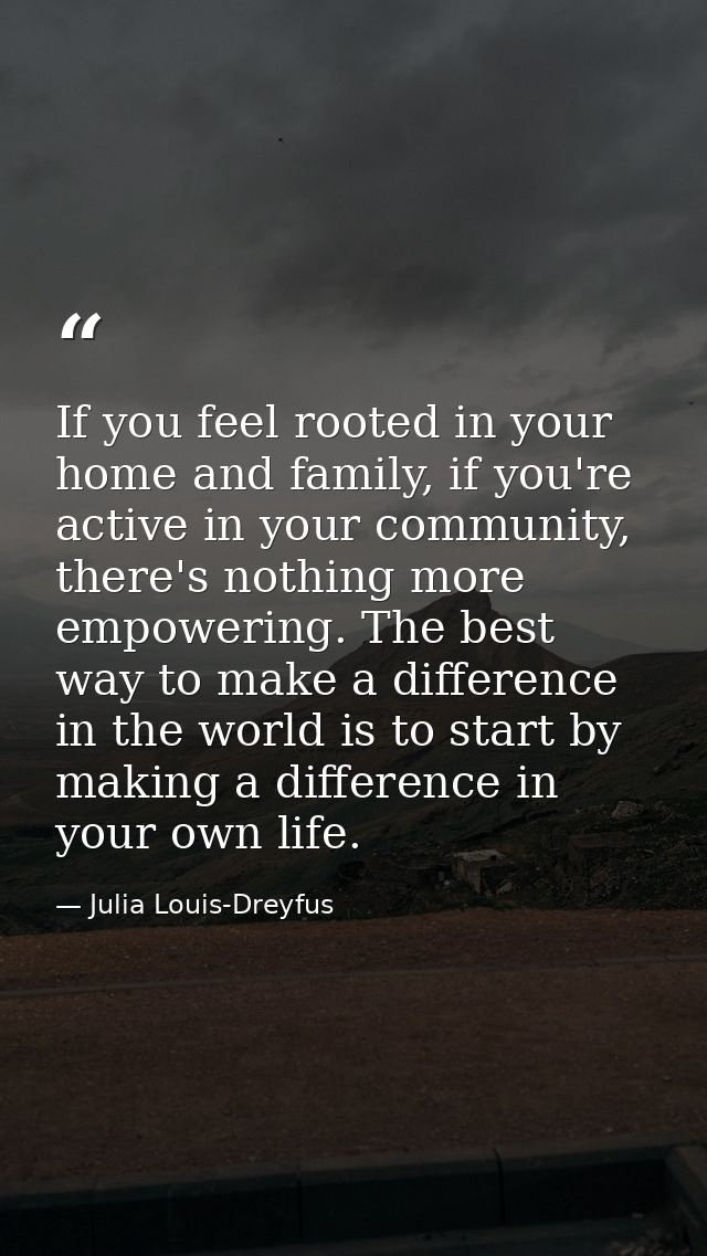 If you feel rooted in your home and family, if you're active in your community, there's nothing more empowering. The bes — Julia Louis-Dreyfus