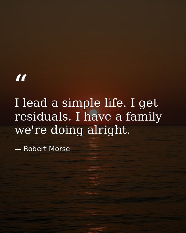 I lead a simple life. I get residuals. I have a family we're doing alright. — Robert Morse