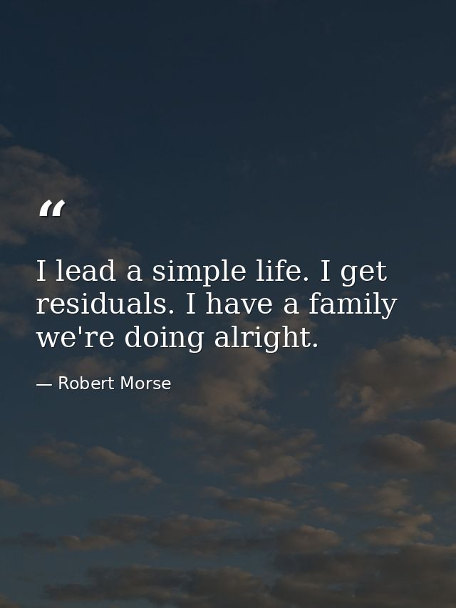 I lead a simple life. I get residuals. I have a family we're doing alright. — Robert Morse