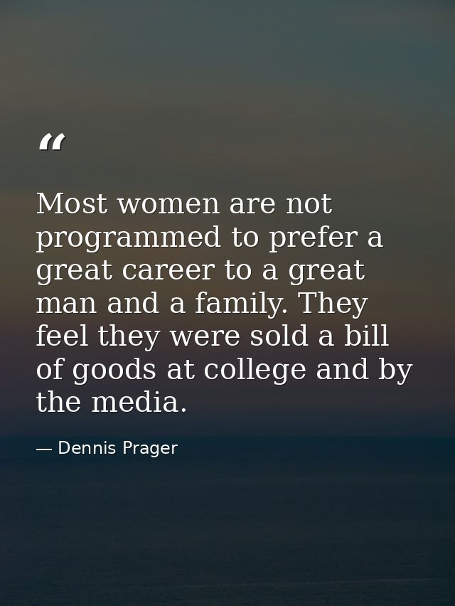 Most women are not programmed to prefer a great career to a great man and a family. They feel they were sold a bill of g — Dennis Prager