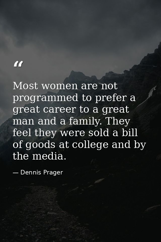 Most women are not programmed to prefer a great career to a great man and a family. They feel they were sold a bill of g — Dennis Prager