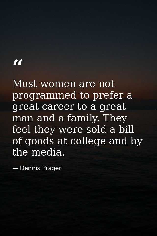 Most women are not programmed to prefer a great career to a great man and a family. They feel they were sold a bill of g — Dennis Prager