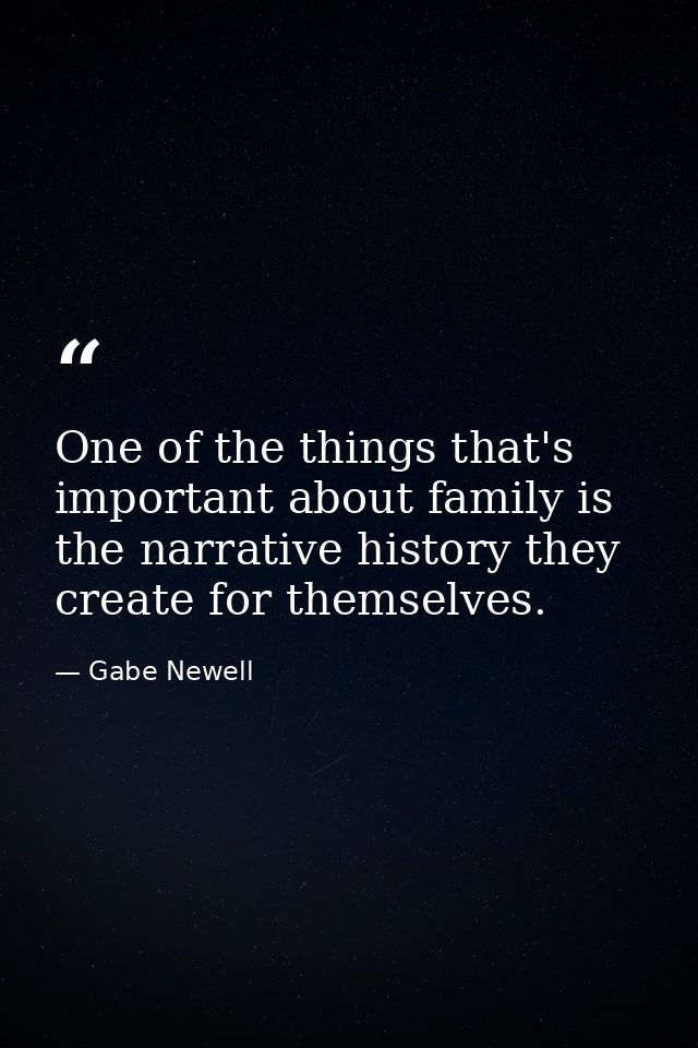 One of the things that's important about family is the narrative history they create for themselves. — Gabe Newell
