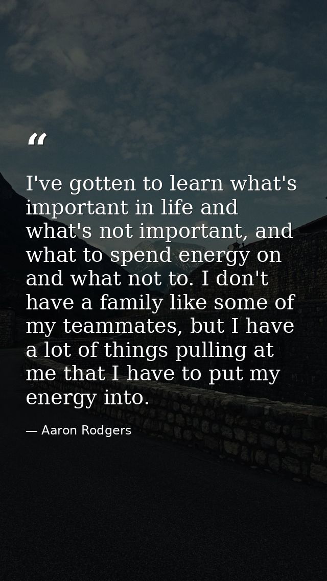 I've gotten to learn what's important in life and what's not important, and what to spend energy on and what not to. I d — Aaron Rodgers