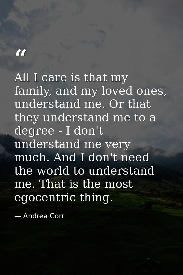 All I care is that my family, and my loved ones, understand me. Or that they understand me to a degree - I don't underst — Andrea Corr