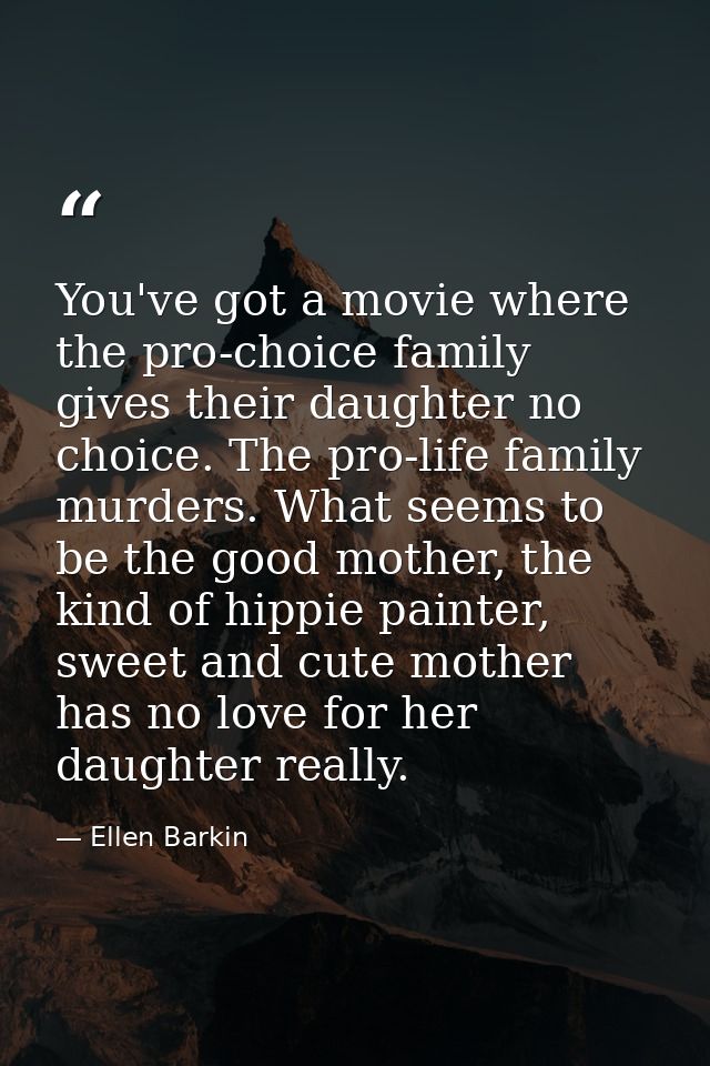 You've got a movie where the pro-choice family gives their daughter no choice. The pro-life family murders. What seems t — Ellen Barkin