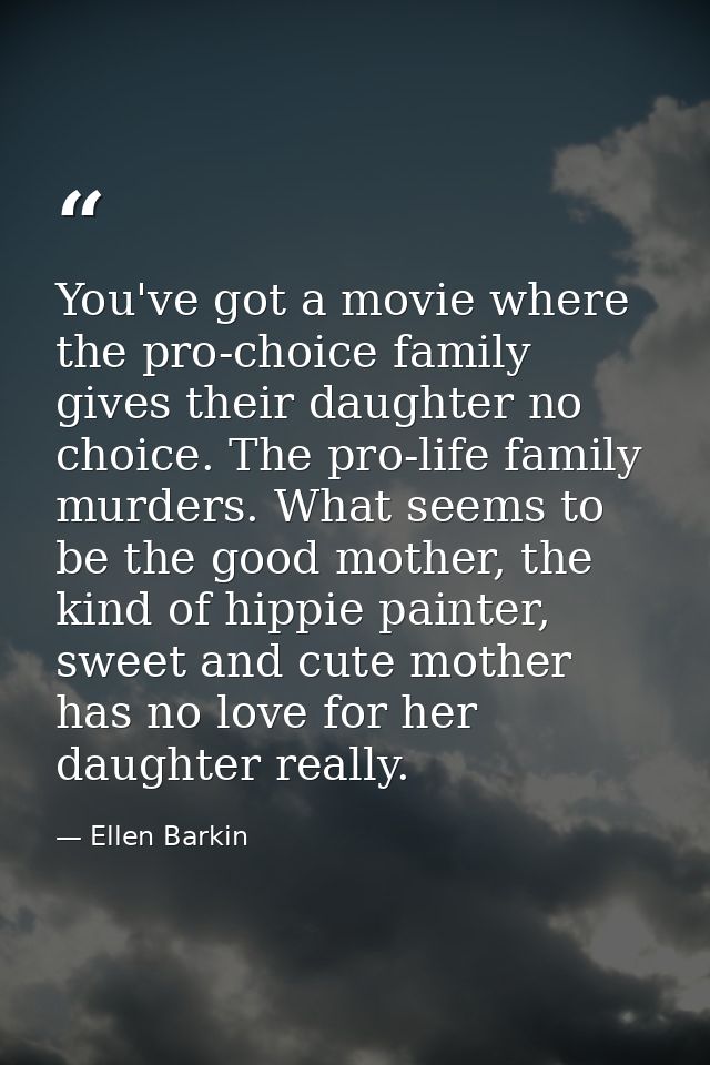 You've got a movie where the pro-choice family gives their daughter no choice. The pro-life family murders. What seems t — Ellen Barkin