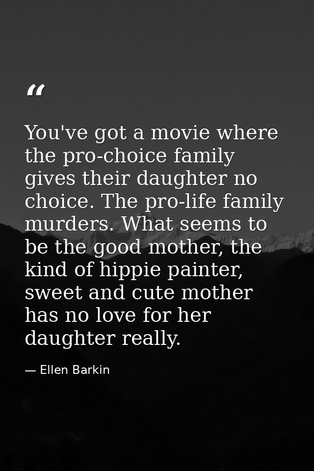 You've got a movie where the pro-choice family gives their daughter no choice. The pro-life family murders. What seems t — Ellen Barkin
