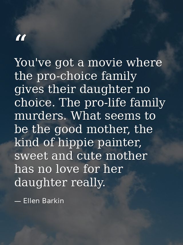 You've got a movie where the pro-choice family gives their daughter no choice. The pro-life family murders. What seems t — Ellen Barkin