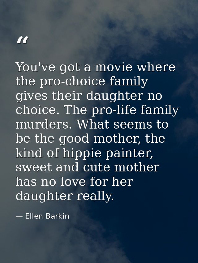 You've got a movie where the pro-choice family gives their daughter no choice. The pro-life family murders. What seems t — Ellen Barkin