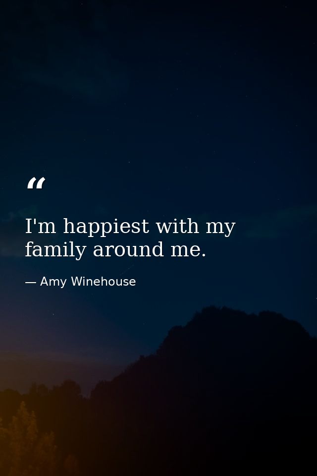 I'm happiest with my family around me. — Amy Winehouse