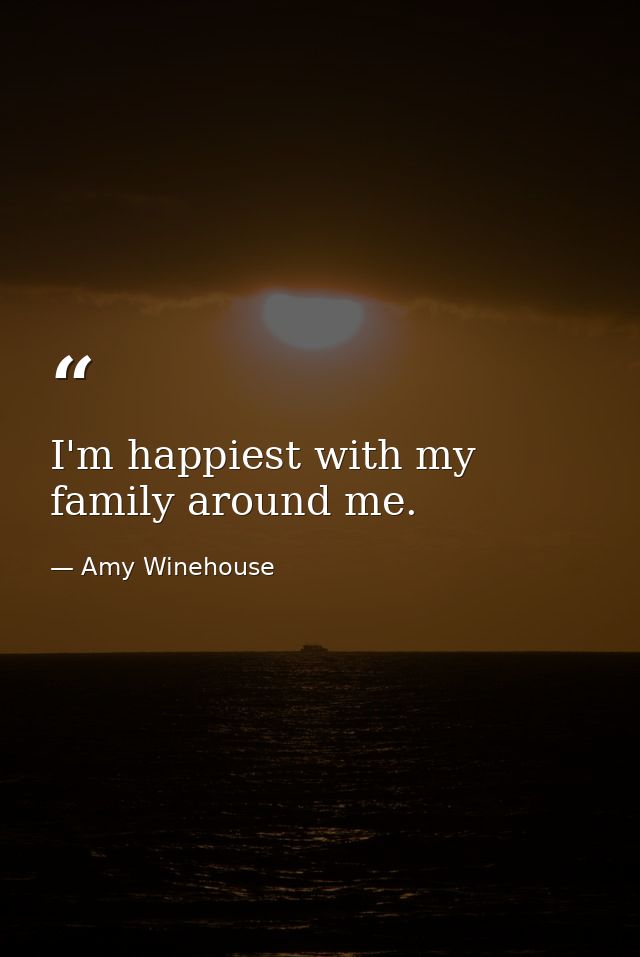 I'm happiest with my family around me. — Amy Winehouse