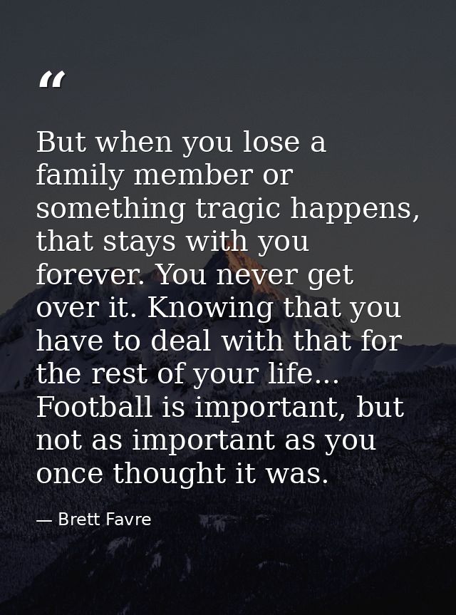 But when you lose a family member or something tragic happens, that stays with you forever. You never get over it. Knowi — Brett Favre