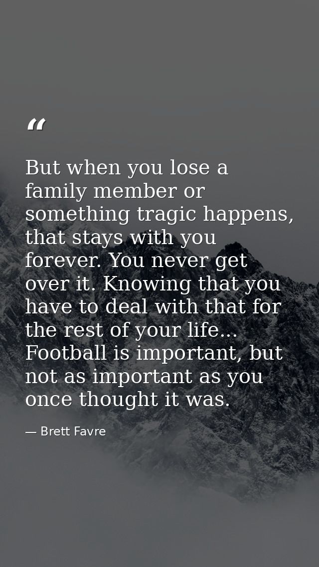 But when you lose a family member or something tragic happens, that stays with you forever. You never get over it. Knowi — Brett Favre