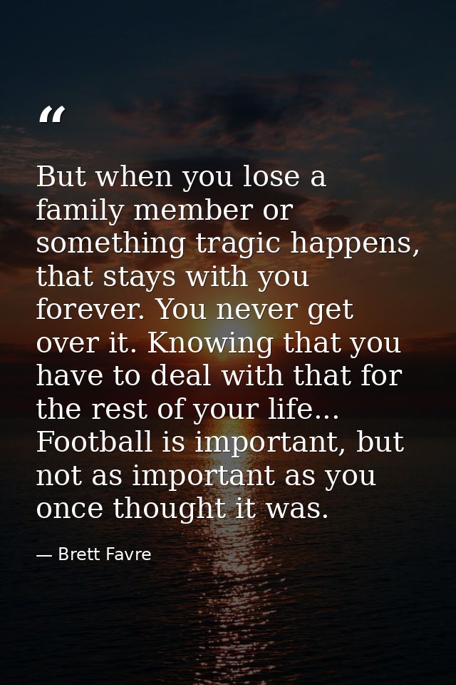 But when you lose a family member or something tragic happens, that stays with you forever. You never get over it. Knowi — Brett Favre