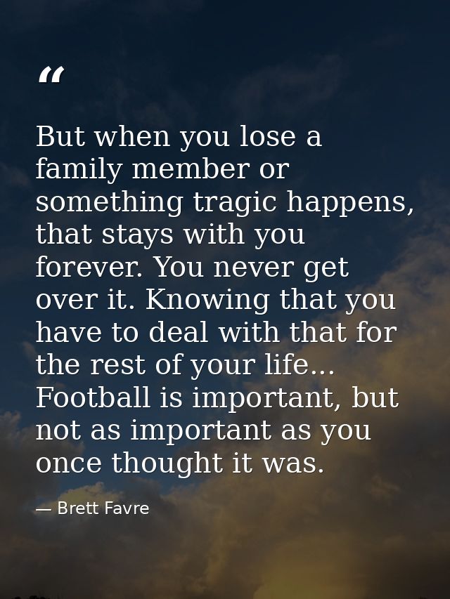 But when you lose a family member or something tragic happens, that stays with you forever. You never get over it. Knowi — Brett Favre