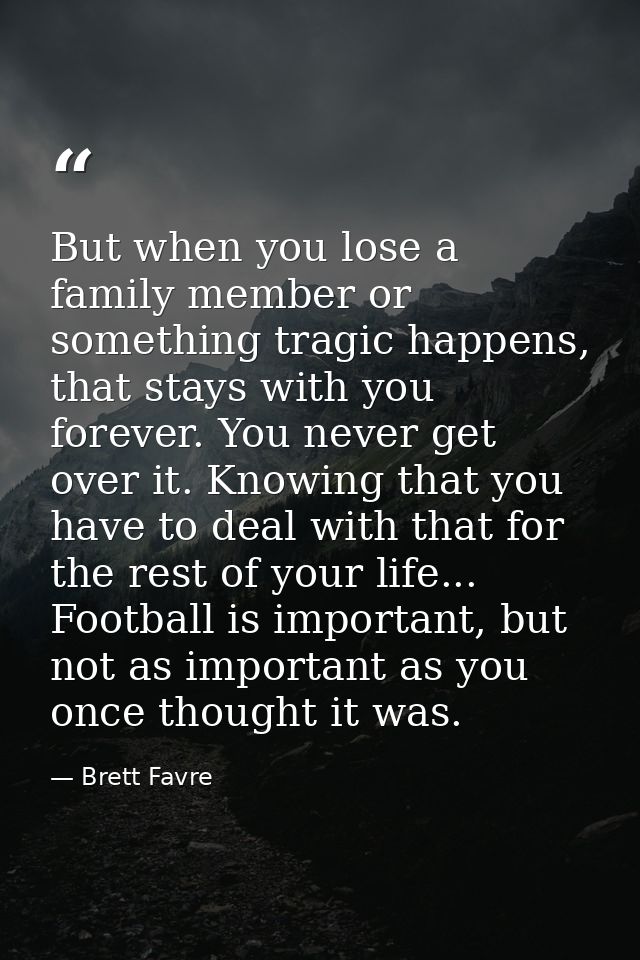 But when you lose a family member or something tragic happens, that stays with you forever. You never get over it. Knowi — Brett Favre