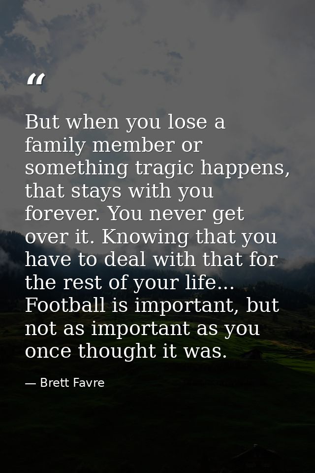 But when you lose a family member or something tragic happens, that stays with you forever. You never get over it. Knowi — Brett Favre