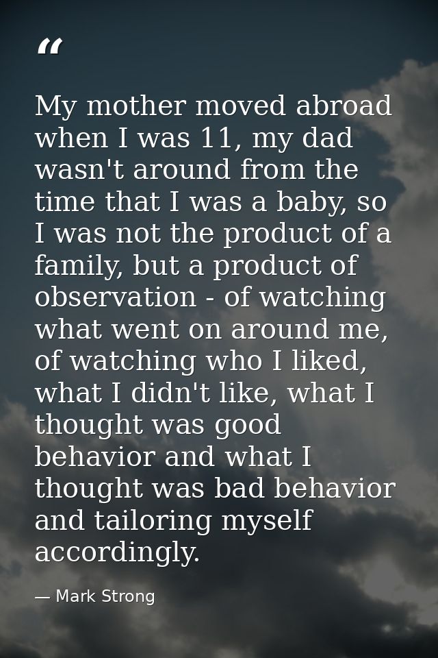 My mother moved abroad when I was 11, my dad wasn't around from the time that I was a baby, so I was not the product of  — Mark Strong