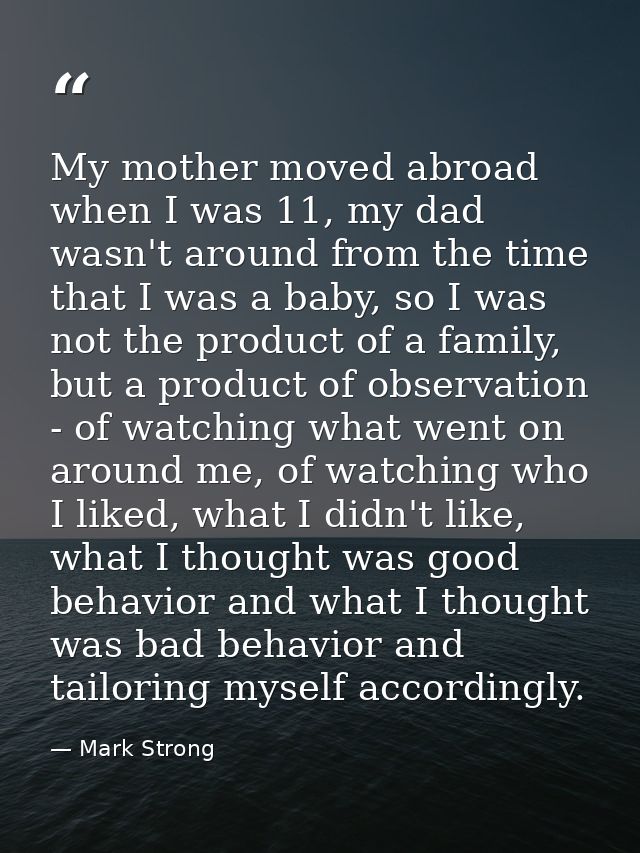 My mother moved abroad when I was 11, my dad wasn't around from the time that I was a baby, so I was not the product of  — Mark Strong