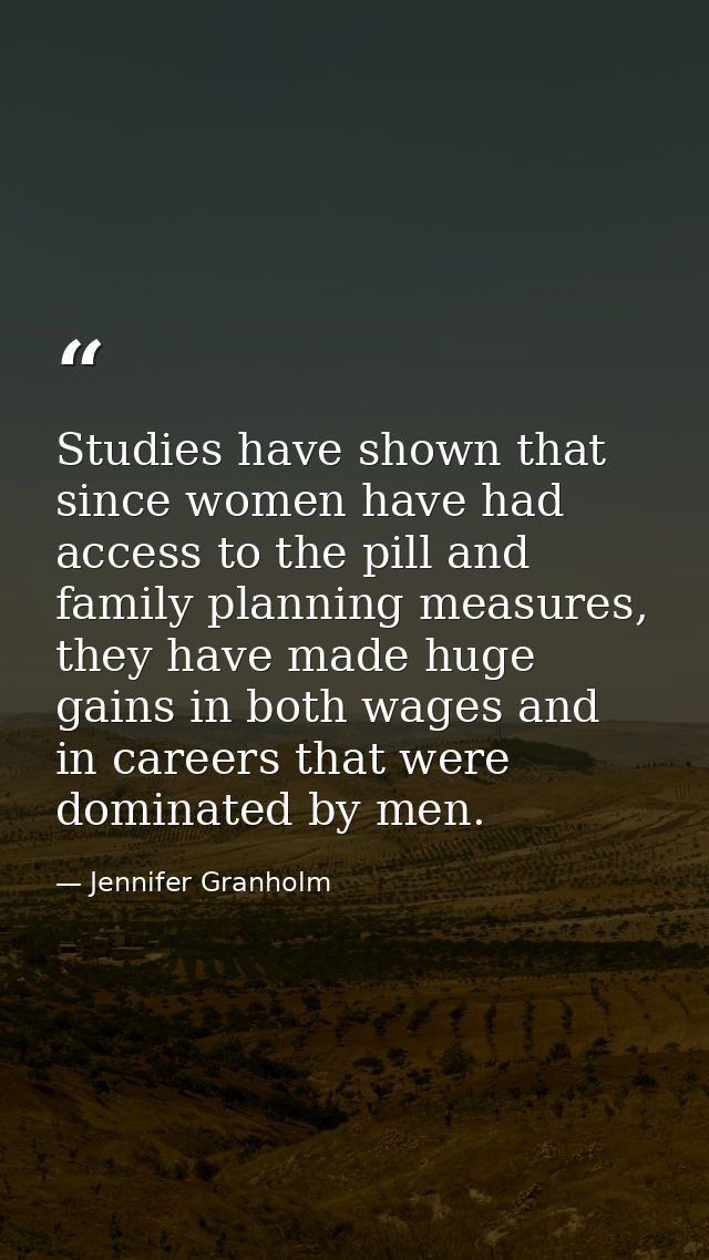 Studies have shown that since women have had access to the pill and family planning measures, they have made huge gains  — Jennifer Granholm
