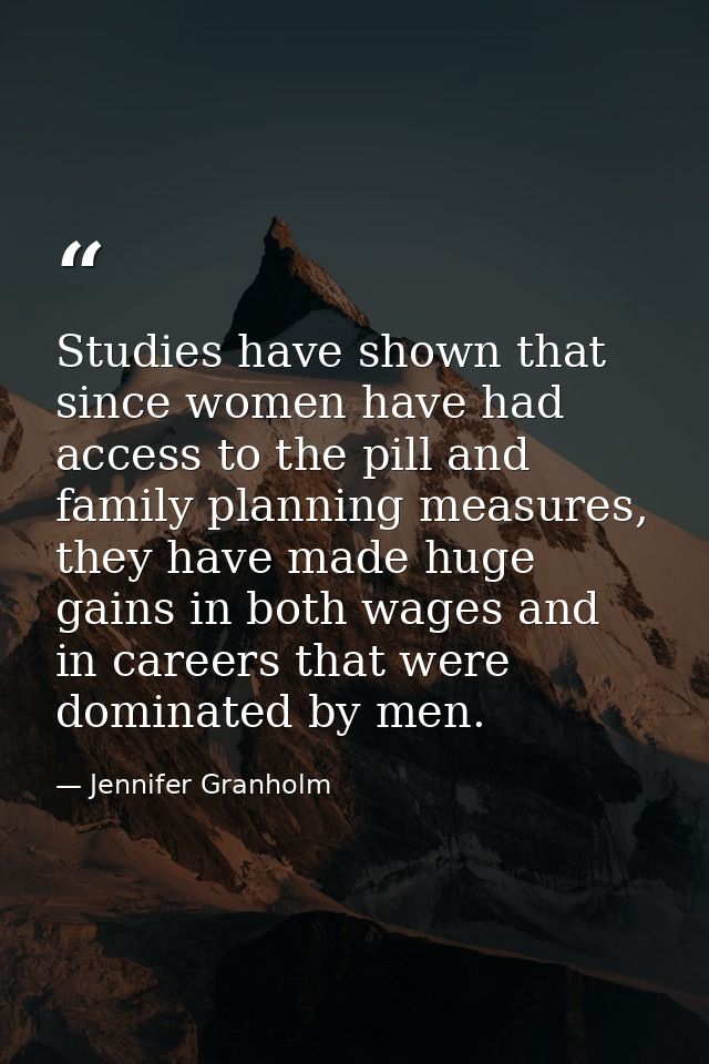 Studies have shown that since women have had access to the pill and family planning measures, they have made huge gains  — Jennifer Granholm