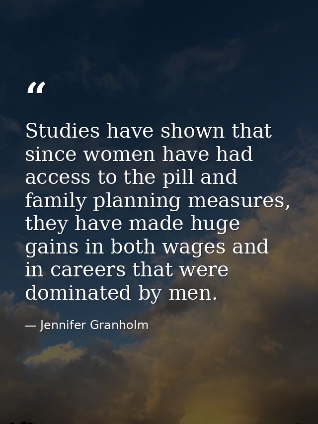 Studies have shown that since women have had access to the pill and family planning measures, they have made huge gains  — Jennifer Granholm