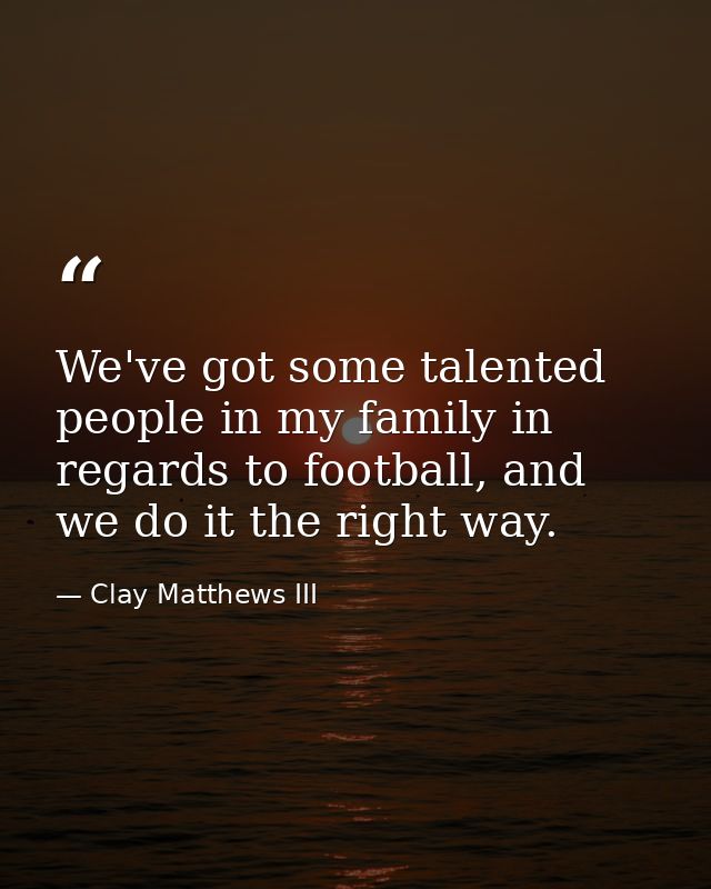 We've got some talented people in my family in regards to football, and we do it the right way. — Clay Matthews III