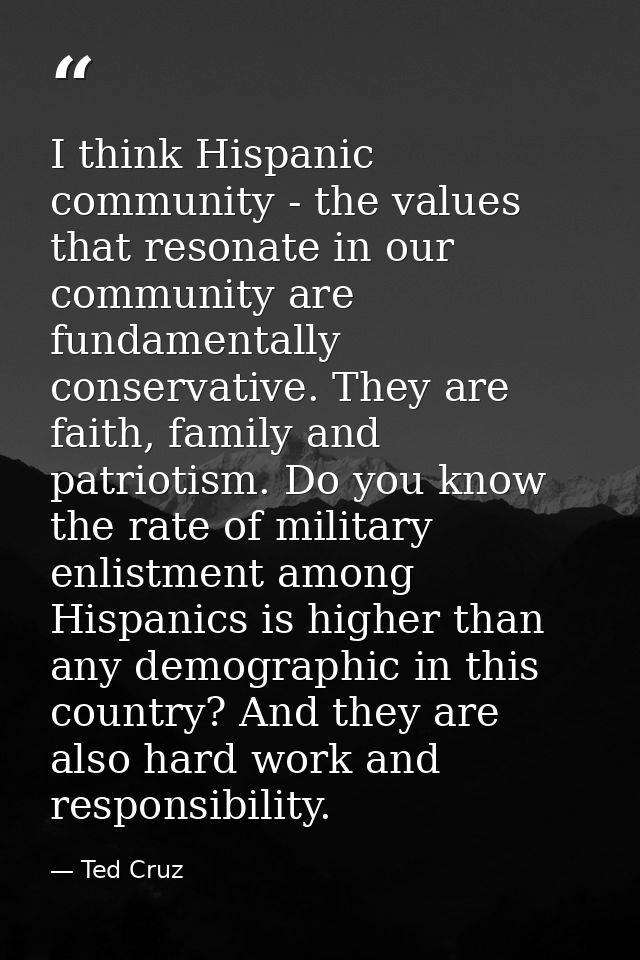I think Hispanic community - the values that resonate in our community are fundamentally conservative. They are faith, f — Ted Cruz