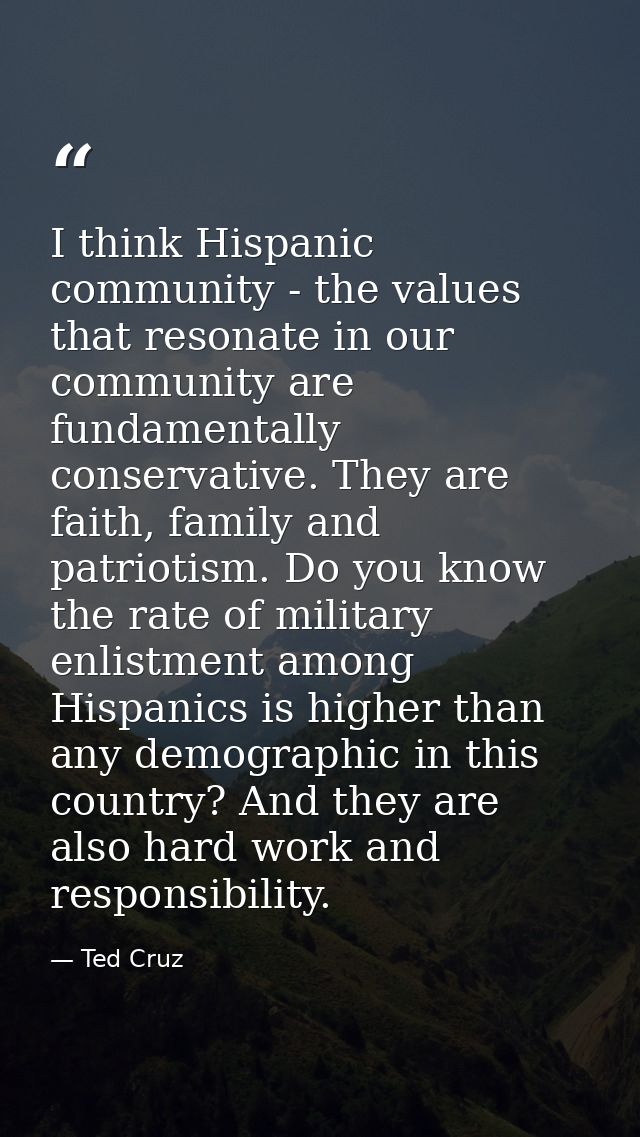 I think Hispanic community - the values that resonate in our community are fundamentally conservative. They are faith, f — Ted Cruz