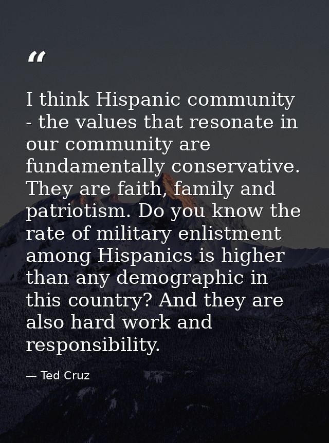 I think Hispanic community - the values that resonate in our community are fundamentally conservative. They are faith, f — Ted Cruz