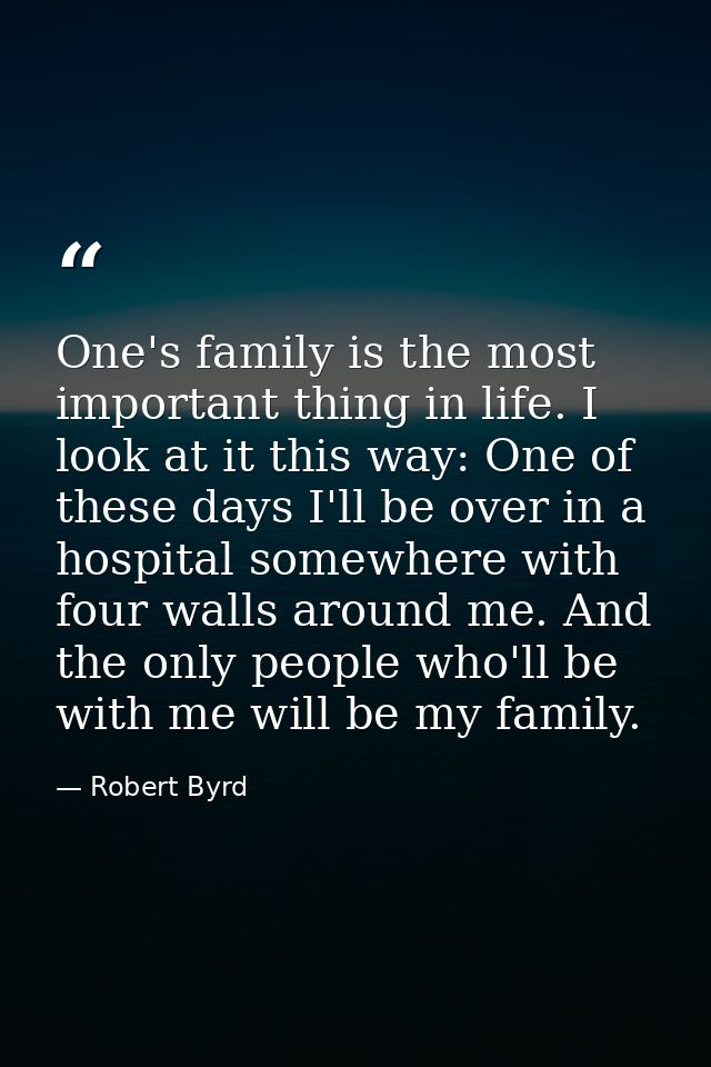 One's family is the most important thing in life. I look at it this way: One of these days I'll be over in a hospital so — Robert Byrd