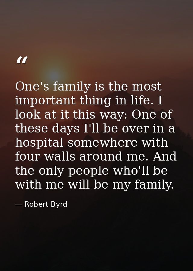 One's family is the most important thing in life. I look at it this way: One of these days I'll be over in a hospital so — Robert Byrd