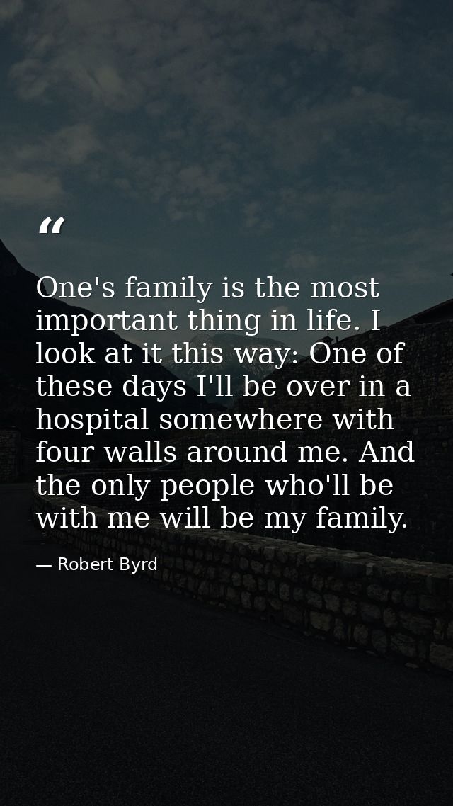 One's family is the most important thing in life. I look at it this way: One of these days I'll be over in a hospital so — Robert Byrd